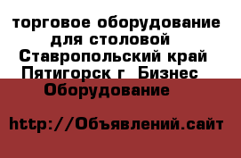 торговое оборудование для столовой - Ставропольский край, Пятигорск г. Бизнес » Оборудование   